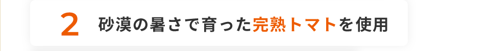 2 砂漠の暑さで育った完熟トマトを使用