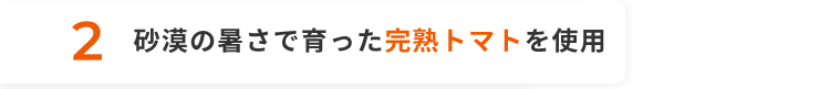 2 砂漠の暑さで育った完熟トマトを使用