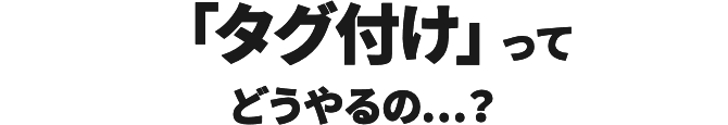 「タグ付け」ってどうやるの…？